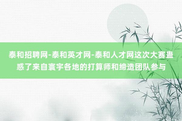 泰和招聘网-泰和英才网-泰和人才网这次大赛蛊惑了来自寰宇各地的打算师和缔造团队参与